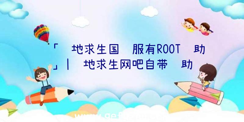 「绝地求生国际服有ROOT辅助」|绝地求生网吧自带辅助